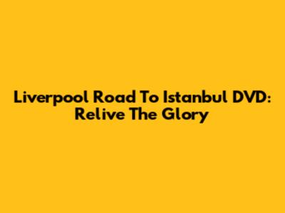 Liverpool Road To Istanbul DVD: Relive The Glory