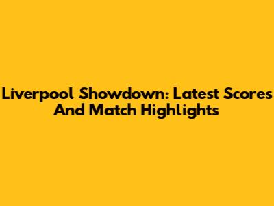 Liverpool Showdown: Latest Scores And Match Highlights