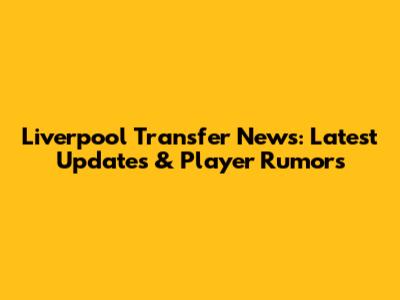 Liverpool Transfer News: Latest Updates & Player Rumors