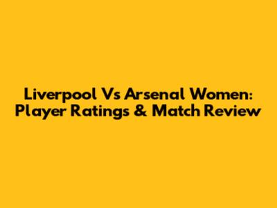 Liverpool Vs Arsenal Women: Player Ratings & Match Review