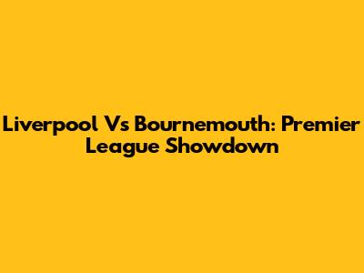 Liverpool Vs Bournemouth: Premier League Showdown