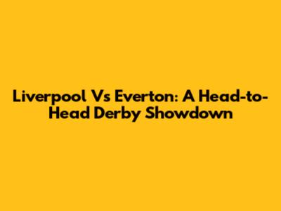 Liverpool Vs Everton: A Head-to-Head Derby Showdown