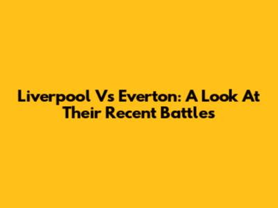 Liverpool Vs Everton: A Look At Their Recent Battles