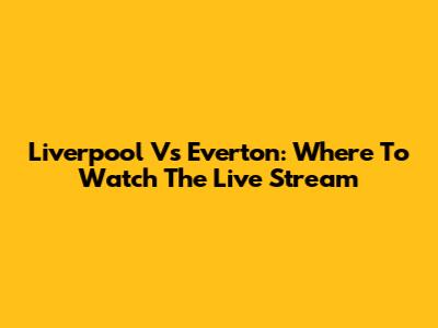 Liverpool Vs Everton: Where To Watch The Live Stream