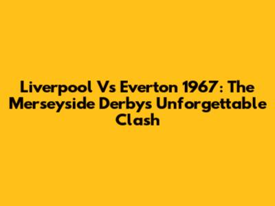 Liverpool Vs Everton 1967: The Merseyside Derby's Unforgettable Clash