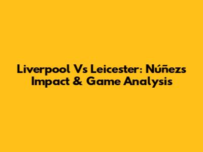 Liverpool Vs Leicester: Núñez's Impact & Game Analysis