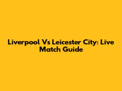 Liverpool Vs Leicester City: Live Match Guide