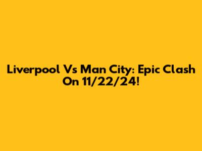 Liverpool Vs Man City: Epic Clash On 11/22/24!