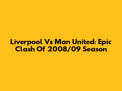 Liverpool Vs Man United: Epic Clash Of 2008/09 Season