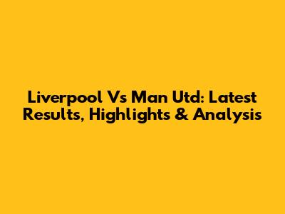 Liverpool Vs Man Utd: Latest Results, Highlights & Analysis