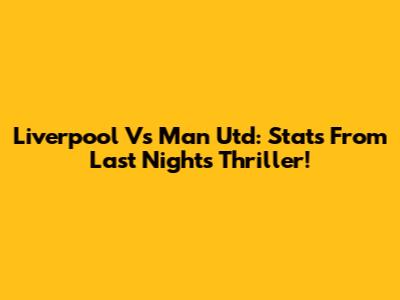 Liverpool Vs Man Utd: Stats From Last Night's Thriller!