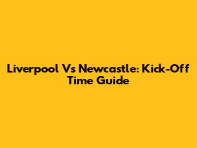 Liverpool Vs Newcastle: Kick-Off Time Guide