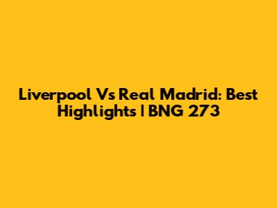 Liverpool Vs Real Madrid: Best Highlights | BNG 273