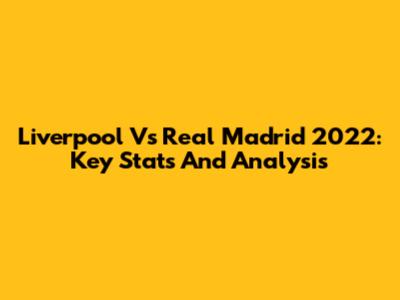 Liverpool Vs Real Madrid 2022: Key Stats And Analysis