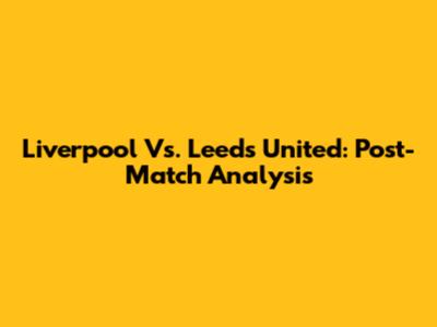 Liverpool Vs. Leeds United: Post-Match Analysis