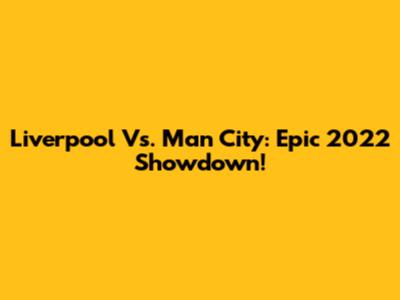 Liverpool Vs. Man City: Epic 2022 Showdown!