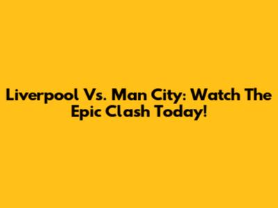 Liverpool Vs. Man City: Watch The Epic Clash Today!