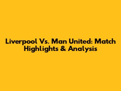 Liverpool Vs. Man United: Match Highlights & Analysis
