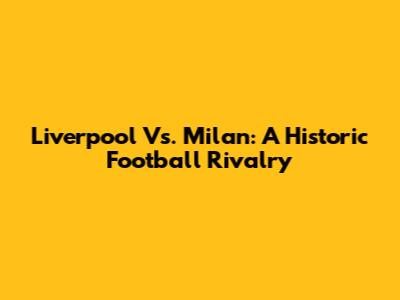 Liverpool Vs. Milan: A Historic Football Rivalry