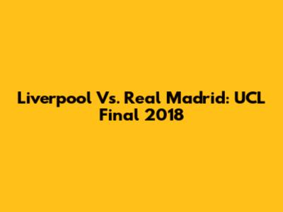 Liverpool Vs. Real Madrid: UCL Final 2018
