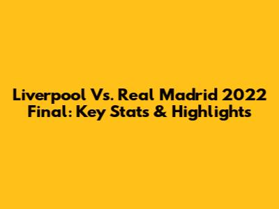 Liverpool Vs. Real Madrid 2022 Final: Key Stats & Highlights