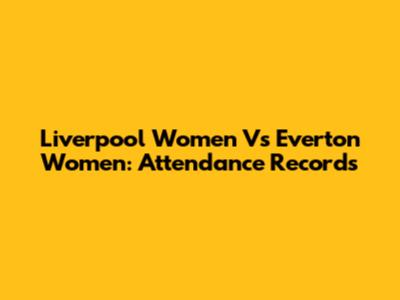 Liverpool Women Vs Everton Women: Attendance Records