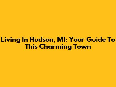 Living In Hudson, MI: Your Guide To This Charming Town