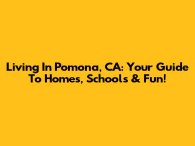 Living In Pomona, CA: Your Guide To Homes, Schools & Fun!