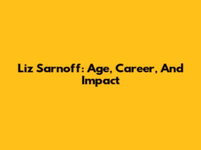 Liz Sarnoff: Age, Career, And Impact