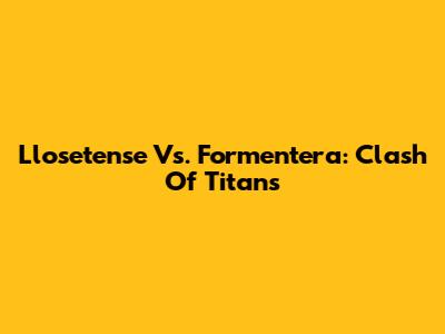 Llosetense Vs. Formentera: Clash Of Titans