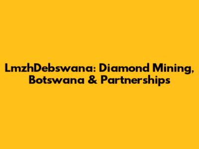 LmzhDebswana: Diamond Mining, Botswana & Partnerships