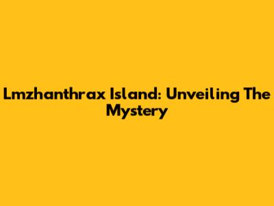 Lmzhanthrax Island: Unveiling The Mystery