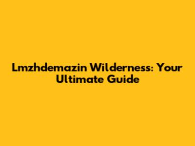 Lmzhdemazin Wilderness: Your Ultimate Guide