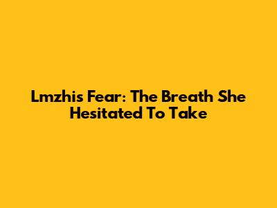 Lmzhi's Fear: The Breath She Hesitated To Take