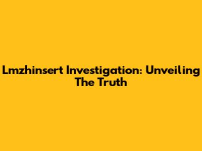 Lmzhinsert Investigation: Unveiling The Truth