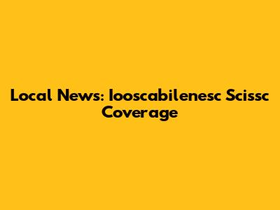 Local News: Iooscabilenesc Scissc Coverage