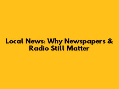 Local News: Why Newspapers & Radio Still Matter