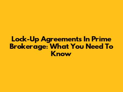 Lock-Up Agreements In Prime Brokerage: What You Need To Know