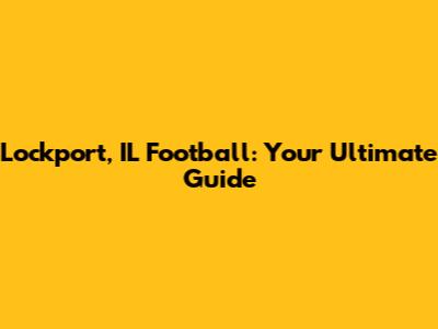 Lockport, IL Football: Your Ultimate Guide
