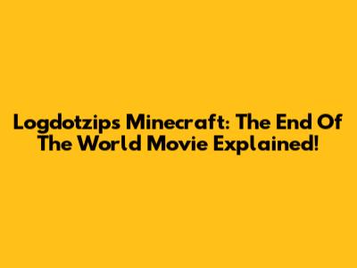 Logdotzip's Minecraft: The End Of The World Movie Explained!