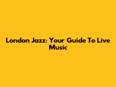 London Jazz: Your Guide To Live Music