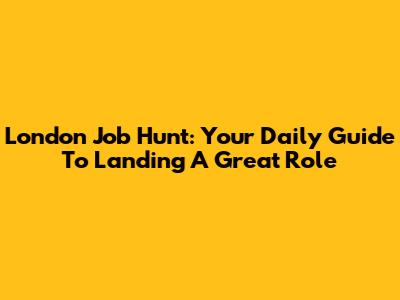 London Job Hunt: Your Daily Guide To Landing A Great Role