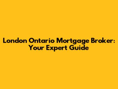 London Ontario Mortgage Broker: Your Expert Guide