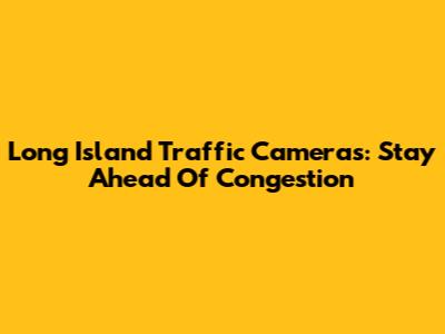 Long Island Traffic Cameras: Stay Ahead Of Congestion