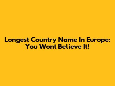 Longest Country Name In Europe: You Won't Believe It!