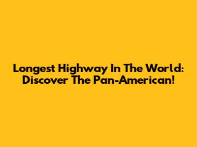 Longest Highway In The World: Discover The Pan-American!