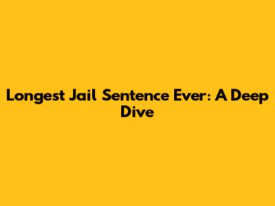 Longest Jail Sentence Ever: A Deep Dive