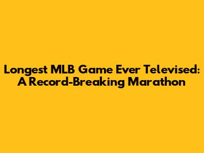 Longest MLB Game Ever Televised: A Record-Breaking Marathon