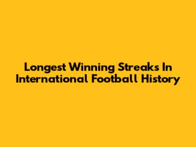 Longest Winning Streaks In International Football History