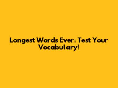 Longest Words Ever: Test Your Vocabulary!